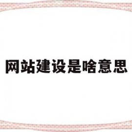 网站建设是啥意思(网站建设的一般流程是什么)