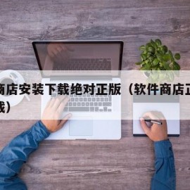 软件商店安装下载绝对正版（软件商店正版软件下载）