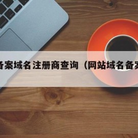 网站备案域名注册商查询（网站域名备案信息）