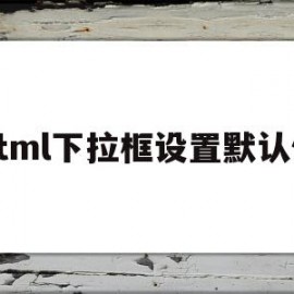 html下拉框设置默认值(html下拉框怎么设置默认值)