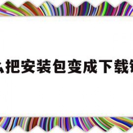 怎么把安装包变成下载链接(怎么把安装包变成下载链接格式)