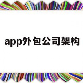 app外包公司架构(app外包公司 负责产品上线吗)