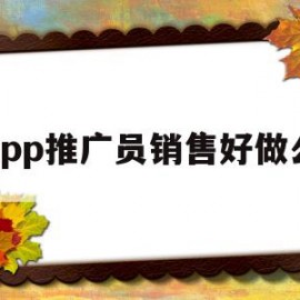 app推广员销售好做么(app推广员这个行业怎么样)