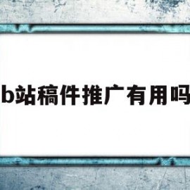 b站稿件推广有用吗(b站稿件推广有用吗)