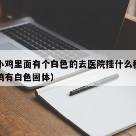 儿子小鸡里面有个白色的去医院挂什么科（男童小鸡有白色固体）