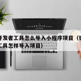 微信开发者工具怎么导入小程序项目（微信开发者工具怎样导入项目）