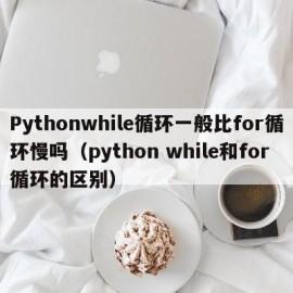 Pythonwhile循环一般比for循环慢吗（python while和for循环的区别）