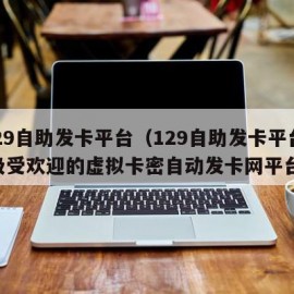 129自助发卡平台（129自助发卡平台 极受欢迎的虚拟卡密自动发卡网平台）