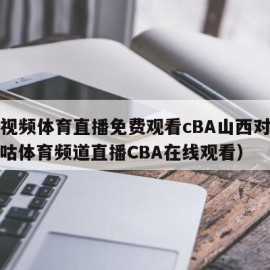 咪咕视频体育直播免费观看cBA山西对北京（咪咕体育频道直播CBA在线观看）