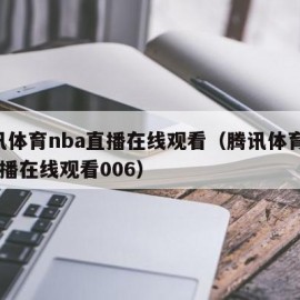 腾讯体育nba直播在线观看（腾讯体育nba直播在线观看006）