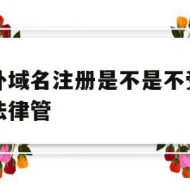 海外域名注册是不是不受中国法律管(海外域名注册是不是不受中国法律管制)