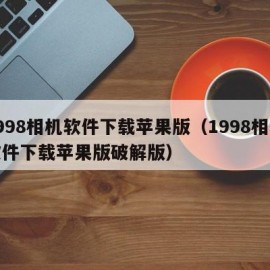 1998相机软件下载苹果版（1998相机软件下载苹果版破解版）