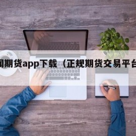 华闻期货app下载（正规期货交易平台app）