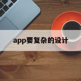 app要复杂的设计(app要复杂的设计吗)