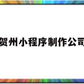 贺州小程序制作公司(贺州小程序制作公司招聘)