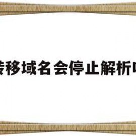 转移域名会停止解析吗(转移域名会停止解析吗苹果)