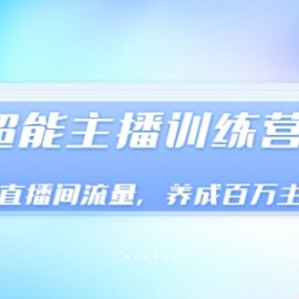 《超能主播训练营》玩转直播间流量，养成百万主播（价值999）