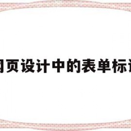 网页设计中的表单标记(网页设计中的表单标记怎么做)