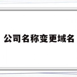 公司名称变更域名(注册公司域名后还能修改名称吗)