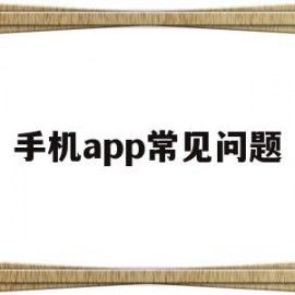 手机app常见问题(手机app常见问题及答案)