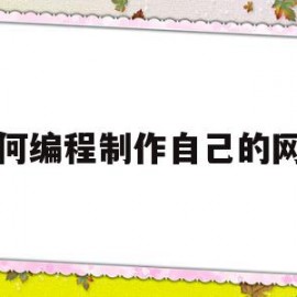 如何编程制作自己的网站(如何编程制作自己的网站视频)