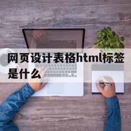 网页设计表格html标签是什么(网页设计table标签的作用)