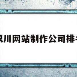 银川网站制作公司排名(银川网站制作公司排名前十)