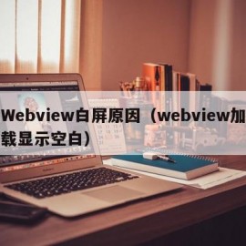 Webview白屏原因（webview加载显示空白）