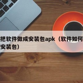 怎么把软件做成安装包apk（软件如何弄成软件安装包）