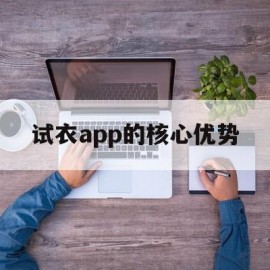 试衣app的核心优势(试衣app的核心优势是什么)