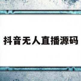 抖音无人直播源码(抖音无人直播源码是什么)