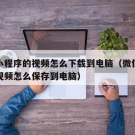 微信小程序的视频怎么下载到电脑（微信小程序的视频怎么保存到电脑）