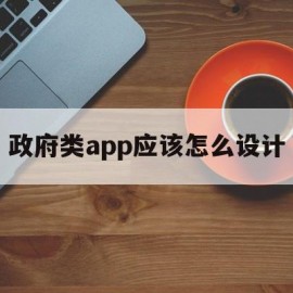 政府类app应该怎么设计(政府类app应该怎么设计的)