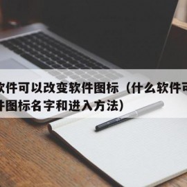 什么软件可以改变软件图标（什么软件可以改变软件图标名字和进入方法）