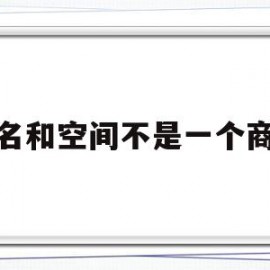 域名和空间不是一个商家(域名空间由什么和什么两部分组成)