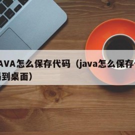 JAVA怎么保存代码（java怎么保存代码到桌面）