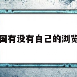 中国有没有自己的浏览器(中国有没有自己的浏览器内核)