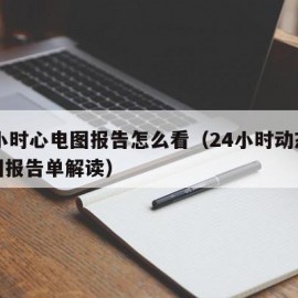 24小时心电图报告怎么看（24小时动态心电图报告单解读）