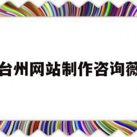 台州网站制作咨询薇(台州网站建设方案咨询)