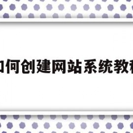 如何创建网站系统教程(如何创建网站平台的详细步骤)