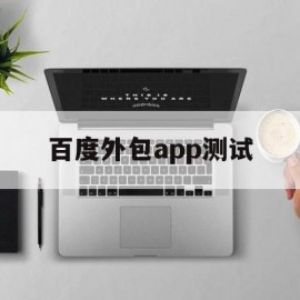 百度外包app测试(百度外包app测试题及答案)