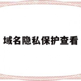 域名隐私保护查看(全方位域名隐私及保护)