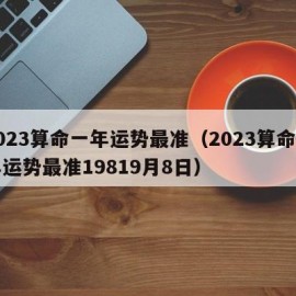 2023算命一年运势最准（2023算命一年运势最准19819月8日）