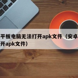 安卓平板电脑无法打开apk文件（安卓平板打不开apk文件）