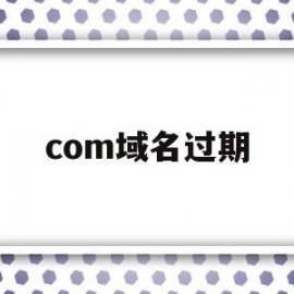 com域名过期(com域名过期多久进入赎回期)