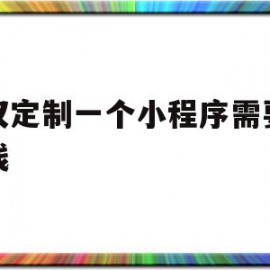 武汉定制一个小程序需要多少钱(武汉定制一个小程序需要多少钱费用)