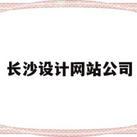 长沙设计网站公司(长沙设计公司排行榜)