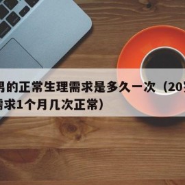 20男的正常生理需求是多久一次（20岁男人需求1个月几次正常）