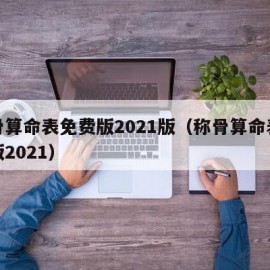 称骨算命表免费版2021版（称骨算命表最新版2021）