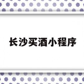 长沙买酒小程序(长沙买酒小程序叫什么)